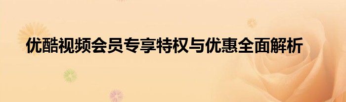 优酷视频会员专享特权与优惠全面解析