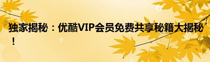 独家揭秘：优酷VIP会员免费共享秘籍大揭秘！