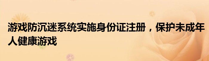 游戏防沉迷系统实施身份证注册，保护未成年人健康游戏