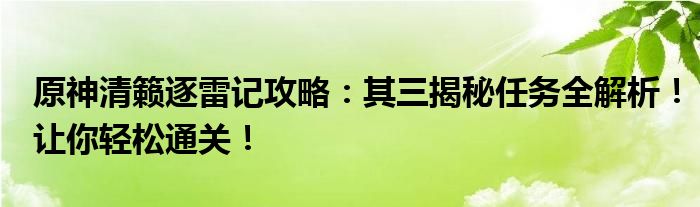 原神清籁逐雷记攻略：其三揭秘任务全解析！让你轻松通关！