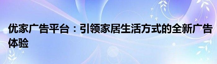 优家广告平台：引领家居生活方式的全新广告体验