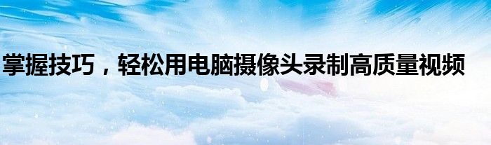 掌握技巧，轻松用电脑摄像头录制高质量视频