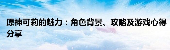 原神可莉的魅力：角色背景、攻略及游戏心得分享