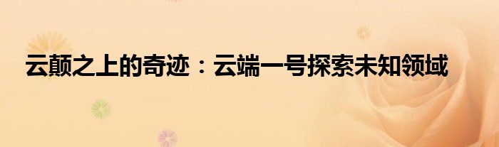 云颠之上的奇迹：云端一号探索未知领域