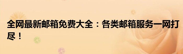 全网最新邮箱免费大全：各类邮箱服务一网打尽！