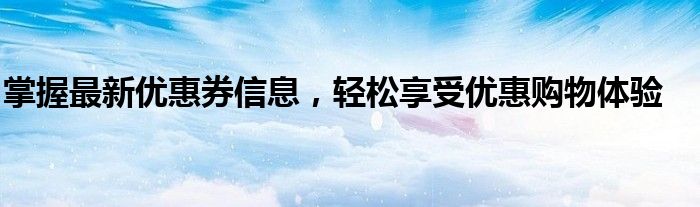掌握最新优惠券信息，轻松享受优惠购物体验