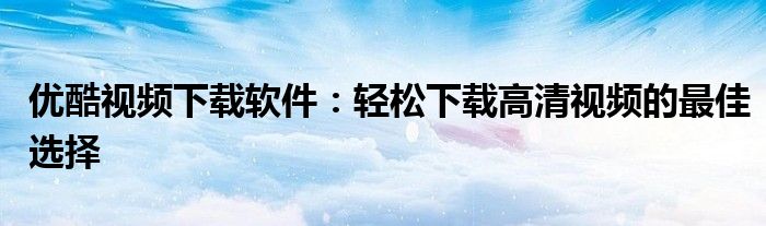 优酷视频下载软件：轻松下载高清视频的最佳选择