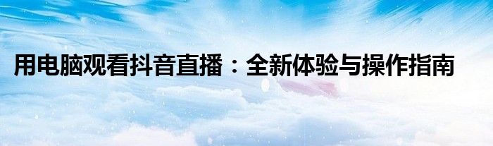 用电脑观看抖音直播：全新体验与操作指南