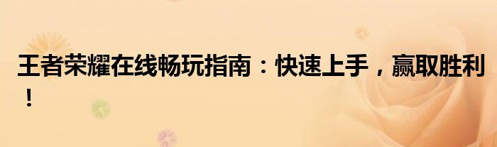 王者荣耀在线畅玩指南：快速上手，赢取胜利！