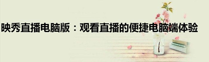 映秀直播电脑版：观看直播的便捷电脑端体验