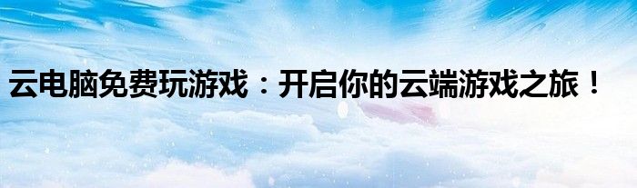 云电脑免费玩游戏：开启你的云端游戏之旅！
