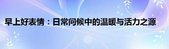 早上好表情：日常问候中的温暖与活力之源