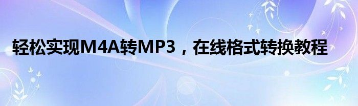 轻松实现M4A转MP3，在线格式转换教程
