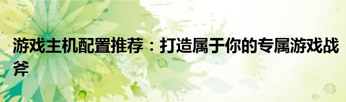 游戏主机配置推荐：打造属于你的专属游戏战斧