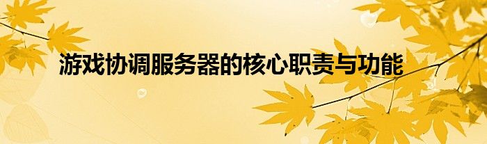 游戏协调服务器的核心职责与功能