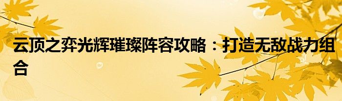 云顶之弈光辉璀璨阵容攻略：打造无敌战力组合