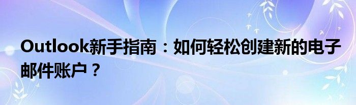Outlook新手指南：如何轻松创建新的电子邮件账户？