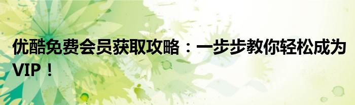 优酷免费会员获取攻略：一步步教你轻松成为VIP！