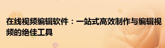在线视频编辑软件：一站式高效制作与编辑视频的绝佳工具