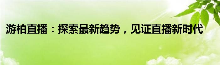 游柏直播：探索最新趋势，见证直播新时代