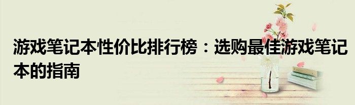 游戏笔记本性价比排行榜：选购最佳游戏笔记本的指南