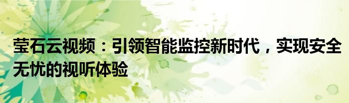 莹石云视频：引领智能监控新时代，实现安全无忧的视听体验