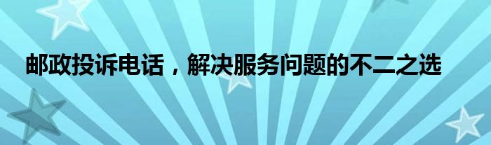 邮政投诉电话，解决服务问题的不二之选