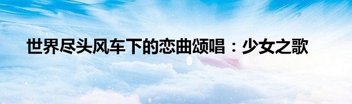 世界尽头风车下的恋曲颂唱：少女之歌