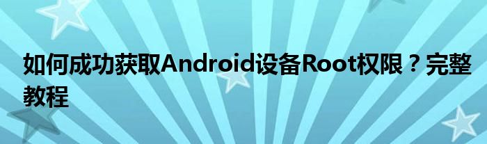 如何成功获取Android设备Root权限？完整教程