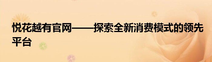 悦花越有官网——探索全新消费模式的领先平台