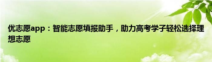 优志愿app：智能志愿填报助手，助力高考学子轻松选择理想志愿