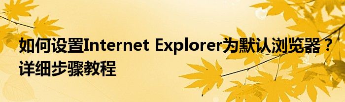 如何设置Internet Explorer为默认浏览器？详细步骤教程