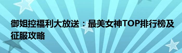 御姐控福利大放送：最美女神TOP排行榜及征服攻略