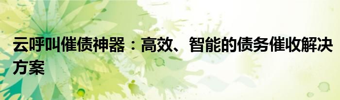 云呼叫催债神器：高效、智能的债务催收解决方案