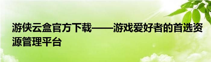 游侠云盒官方下载——游戏爱好者的首选资源管理平台