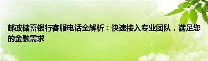 邮政储蓄银行客服电话全解析：快速接入专业团队，满足您的金融需求