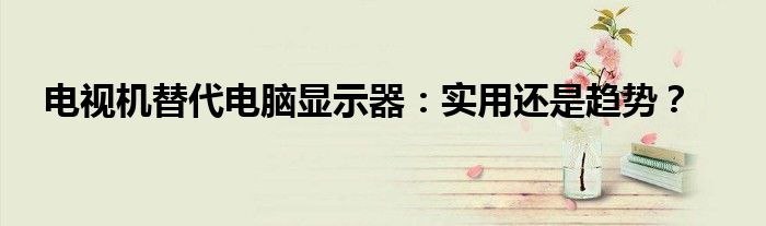 电视机替代电脑显示器：实用还是趋势？