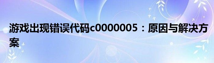 游戏出现错误代码c0000005：原因与解决方案