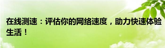 在线测速：评估你的网络速度，助力快速体验生活！