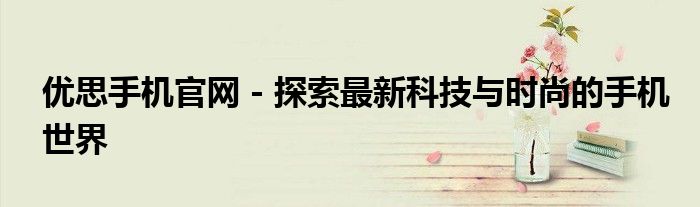 优思手机官网 - 探索最新科技与时尚的手机世界