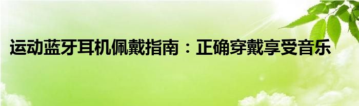 运动蓝牙耳机佩戴指南：正确穿戴享受音乐