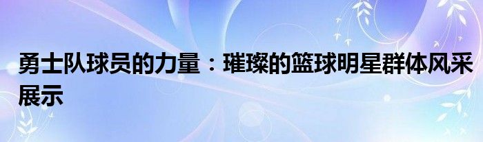勇士队球员的力量：璀璨的篮球明星群体风采展示
