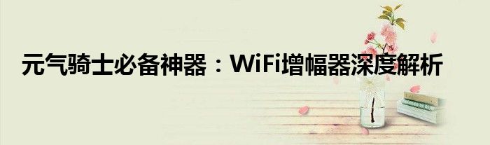 元气骑士必备神器：WiFi增幅器深度解析