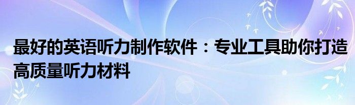 最好的英语听力制作软件：专业工具助你打造高质量听力材料