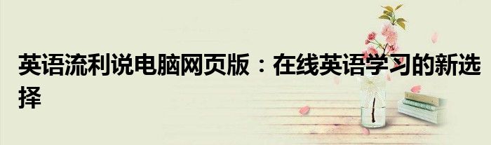 英语流利说电脑网页版：在线英语学习的新选择