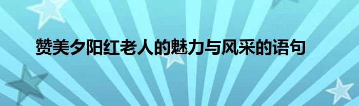 赞美夕阳红老人的魅力与风采的语句