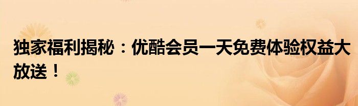 独家福利揭秘：优酷会员一天免费体验权益大放送！