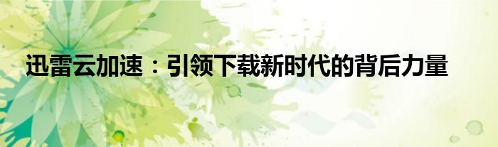 迅雷云加速：引领下载新时代的背后力量