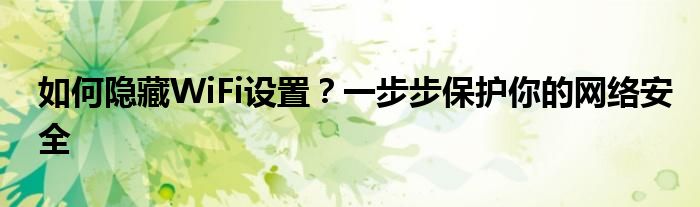 如何隐藏WiFi设置？一步步保护你的网络安全