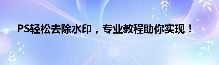 PS轻松去除水印，专业教程助你实现！